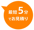 最短5分でお見積り