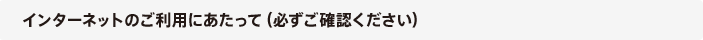 インターネットのご利用にあたって（必ずご確認ください）