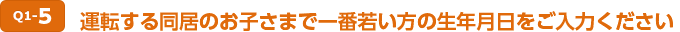 Q1-5 運転する同居のお子さまで一番若い方の生年月日をご入力ください。