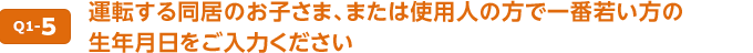 Q1-5 運転する同居のお子さま、または使用人の方で一番若い方の生年月日をご入力ください。