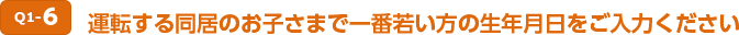 Q1-6 運転する同居のお子さまで一番若い方の生年月日をご入力ください。