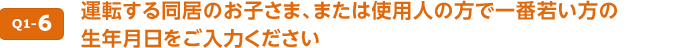 Q1-6 運転する同居のお子さま、または使用人の方で一番若い方の生年月日をご入力ください。