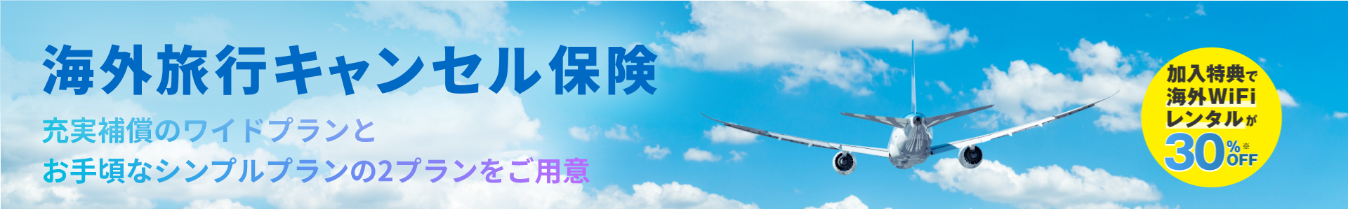海外旅行キャンセル保険 充実補償のワイドプランとお手頃なシンプルプランの2プランをご用意 加入特典で海外WiFiレンタルが30%OFF※